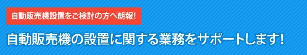 自動販売機の設置に関する業務をサポートします!